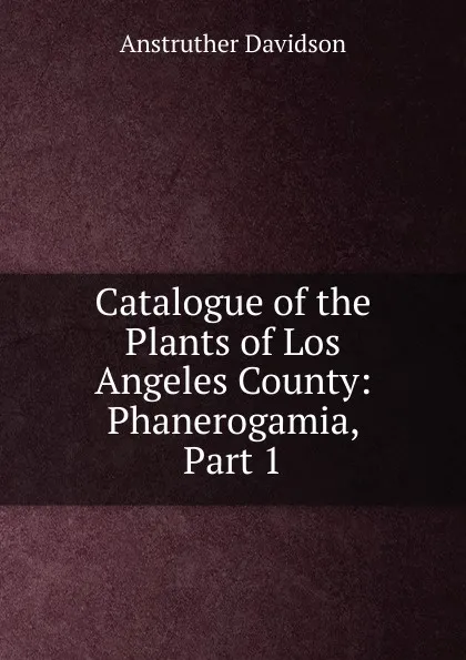 Обложка книги Catalogue of the Plants of Los Angeles County: Phanerogamia, Part 1, Anstruther Davidson