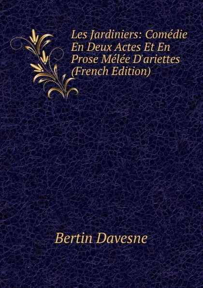 Обложка книги Les Jardiniers: Comedie En Deux Actes Et En Prose Melee D.ariettes (French Edition), Bertin Davesne