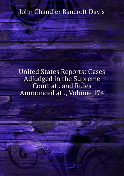 Обложка книги United States Reports: Cases Adjudged in the Supreme Court at . and Rules Announced at ., Volume 174, John Chandler Bancroft Davis