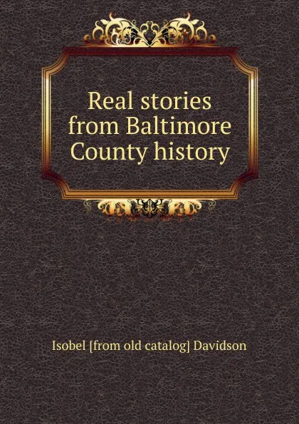 Обложка книги Real stories from Baltimore County history, Isobel [from old catalog] Davidson