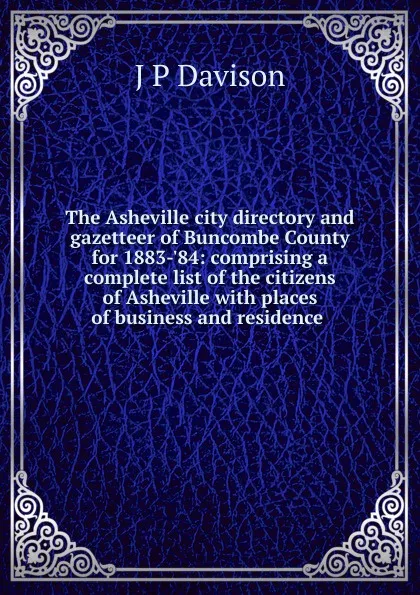 Обложка книги The Asheville city directory and gazetteer of Buncombe County for 1883-.84: comprising a complete list of the citizens of Asheville with places of business and residence ., J P Davison