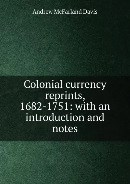 Обложка книги Colonial currency reprints, 1682-1751: with an introduction and notes, Davis Andrew McFarland