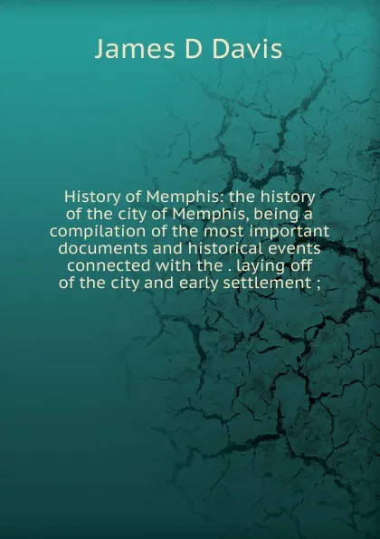 Обложка книги History of Memphis: the history of the city of Memphis, being a compilation of the most important documents and historical events connected with the . laying off of the city and early settlement ;, James D Davis