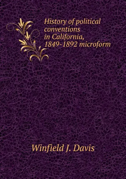 Обложка книги History of political conventions in California, 1849-1892 microform, Winfield J. Davis