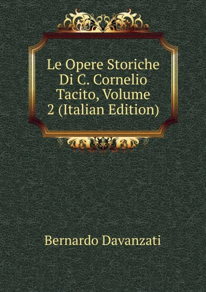 Обложка книги Le Opere Storiche Di C. Cornelio Tacito, Volume 2 (Italian Edition), Bernardo Davanzati