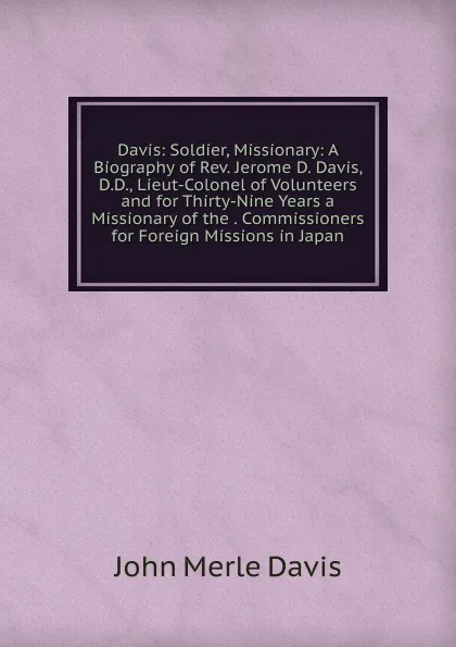 Обложка книги Davis: Soldier, Missionary: A Biography of Rev. Jerome D. Davis, D.D., Lieut-Colonel of Volunteers and for Thirty-Nine Years a Missionary of the . Commissioners for Foreign Missions in Japan, John Merle Davis