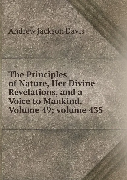 Обложка книги The Principles of Nature, Her Divine Revelations, and a Voice to Mankind, Volume 49;.volume 435, Andrew Jackson Davis