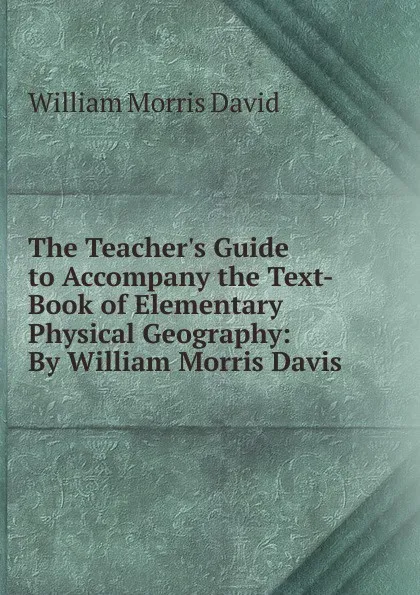 Обложка книги The Teacher.s Guide to Accompany the Text-Book of Elementary Physical Geography: By William Morris Davis, William Morris David