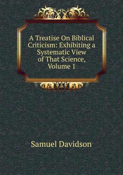 Обложка книги A Treatise On Biblical Criticism: Exhibiting a Systematic View of That Science, Volume 1, Samuel Davidson