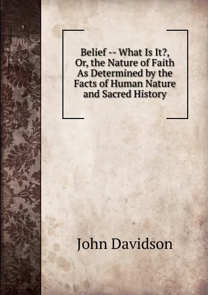 Обложка книги Belief -- What Is It., Or, the Nature of Faith As Determined by the Facts of Human Nature and Sacred History, John Davidson