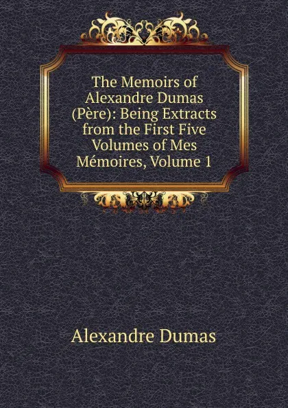 Обложка книги The Memoirs of Alexandre Dumas (Pere): Being Extracts from the First Five Volumes of Mes Memoires, Volume 1, Alexandre Dumas