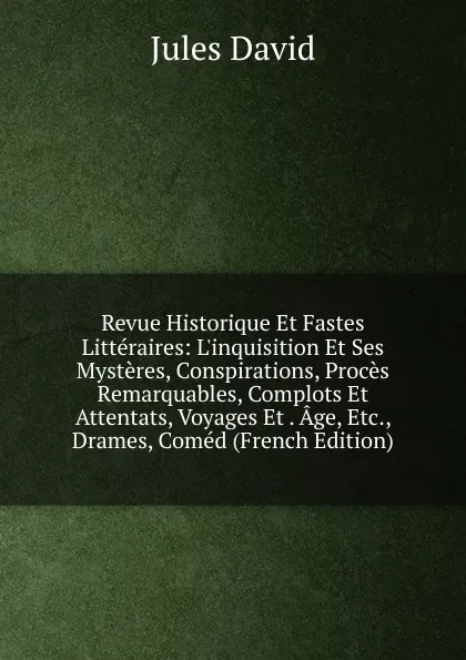 Обложка книги Revue Historique Et Fastes Litteraires: L.inquisition Et Ses Mysteres, Conspirations, Proces Remarquables, Complots Et Attentats, Voyages Et . Age, Etc., Drames, Comed (French Edition), Jules David