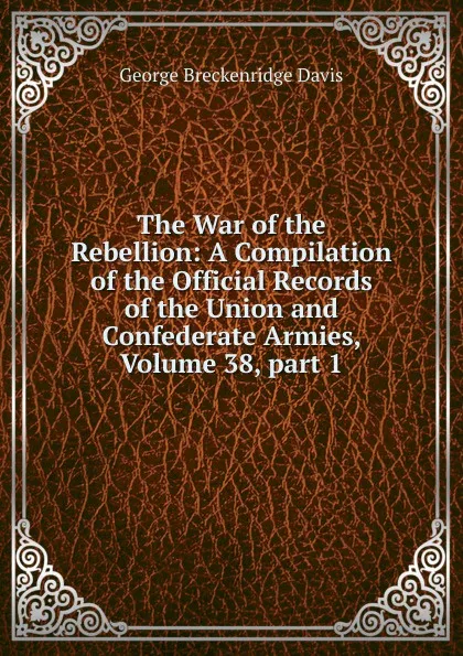 Обложка книги The War of the Rebellion: A Compilation of the Official Records of the Union and Confederate Armies, Volume 38,.part 1, George Breckenridge Davis