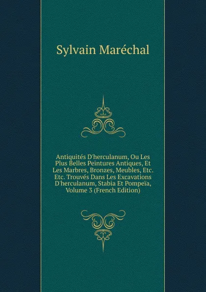 Обложка книги Antiquites D.herculanum, Ou Les Plus Belles Peintures Antiques, Et Les Marbres, Bronzes, Meubles, Etc. Etc. Trouves Dans Les Excavations D.herculanum, Stabia Et Pompeia, Volume 3 (French Edition), Sylvain Maréchal