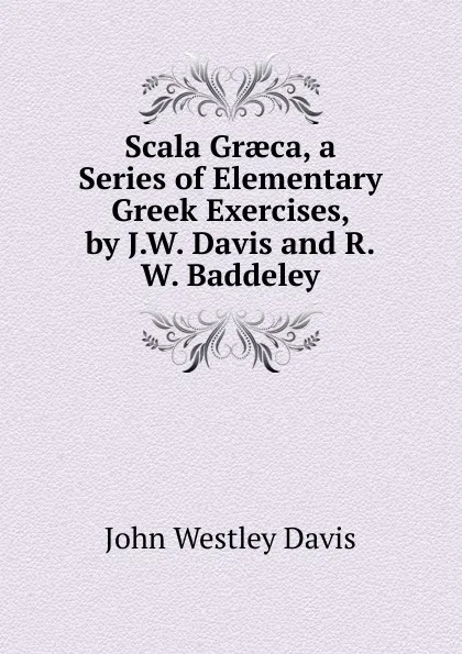 Обложка книги Scala Graeca, a Series of Elementary Greek Exercises, by J.W. Davis and R.W. Baddeley, John Westley Davis