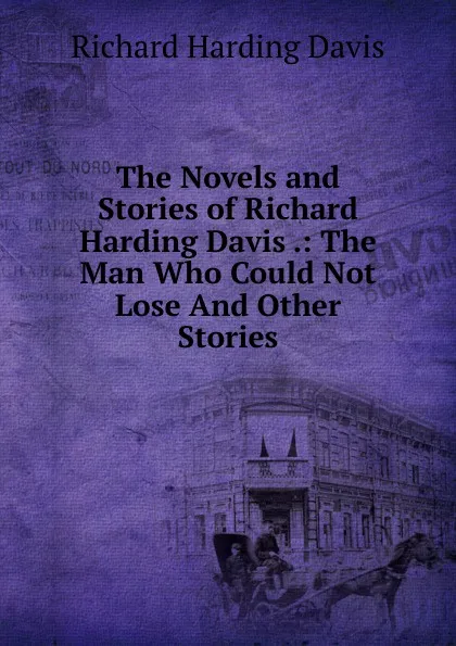 Обложка книги The Novels and Stories of Richard Harding Davis .: The Man Who Could Not Lose And Other Stories, Davis Richard Harding