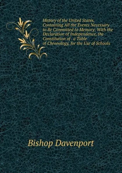 Обложка книги History of the United States, Containing All the Events Necessary to Be Committed to Memory: With the Declaration of Independence, the Constitution of . a Table of Chronology, for the Use of Schools, Bishop Davenport