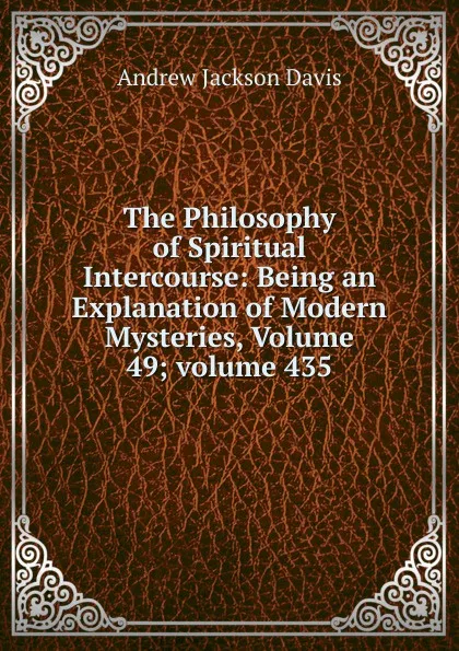 Обложка книги The Philosophy of Spiritual Intercourse: Being an Explanation of Modern Mysteries, Volume 49;.volume 435, Andrew Jackson Davis