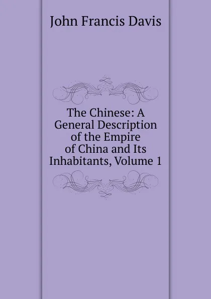 Обложка книги The Chinese: A General Description of the Empire of China and Its Inhabitants, Volume 1, John Francis Davis