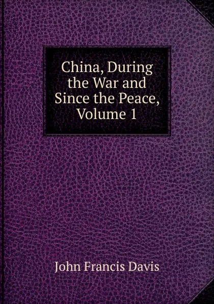 Обложка книги China, During the War and Since the Peace, Volume 1, John Francis Davis