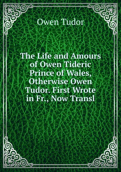 Обложка книги The Life and Amours of Owen Tideric Prince of Wales, Otherwise Owen Tudor. First Wrote in Fr., Now Transl, Owen Tudor