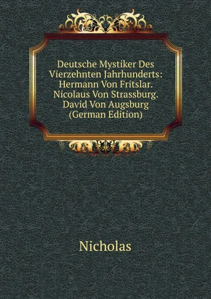 Обложка книги Deutsche Mystiker Des Vierzehnten Jahrhunderts: Hermann Von Fritslar. Nicolaus Von Strassburg. David Von Augsburg (German Edition), Nicholas