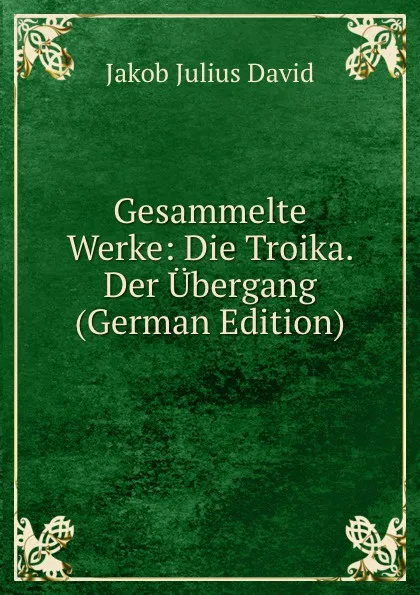 Обложка книги Gesammelte Werke: Die Troika. Der Ubergang (German Edition), Jakob Julius David