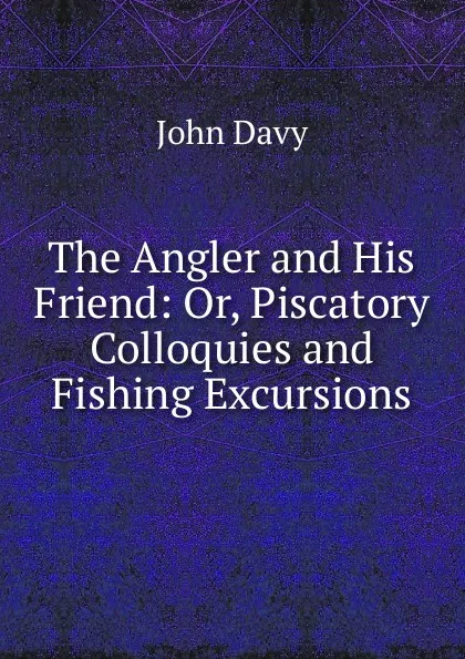 Обложка книги The Angler and His Friend: Or, Piscatory Colloquies and Fishing Excursions, John Davy