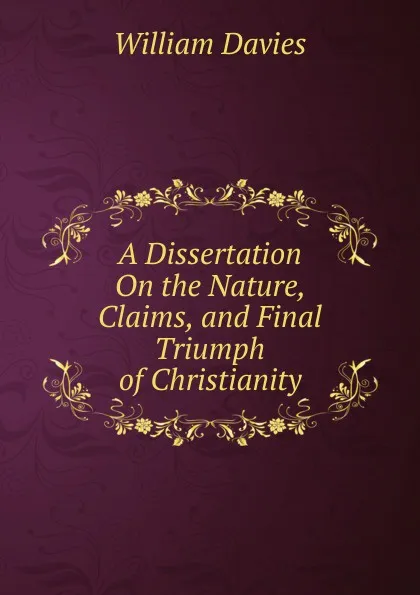 Обложка книги A Dissertation On the Nature, Claims, and Final Triumph of Christianity, William Davies