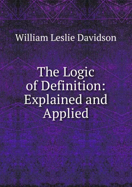 Обложка книги The Logic of Definition: Explained and Applied, William Leslie Davidson