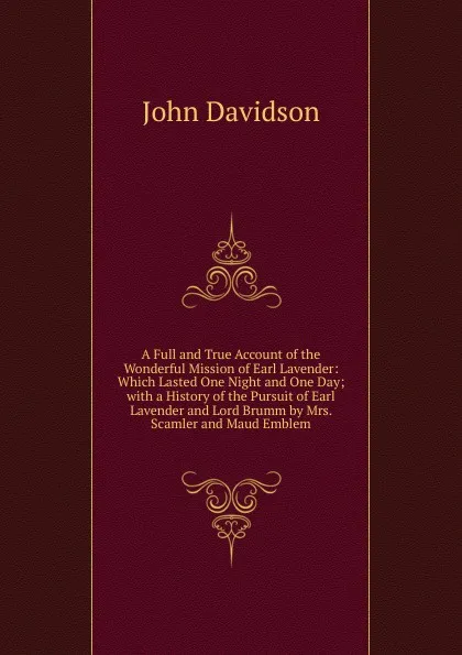 Обложка книги A Full and True Account of the Wonderful Mission of Earl Lavender: Which Lasted One Night and One Day; with a History of the Pursuit of Earl Lavender and Lord Brumm by Mrs. Scamler and Maud Emblem, John Davidson