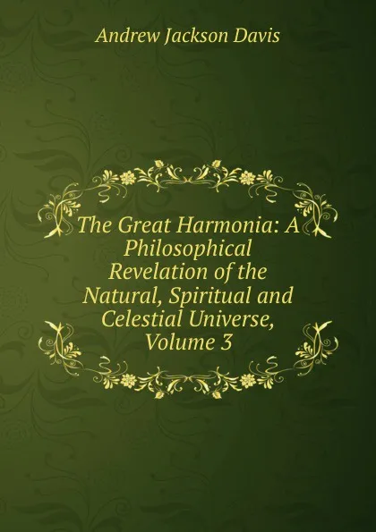 Обложка книги The Great Harmonia: A Philosophical Revelation of the Natural, Spiritual and Celestial Universe, Volume 3, Andrew Jackson Davis