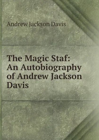 Обложка книги The Magic Staf: An Autobiography of Andrew Jackson Davis., Andrew Jackson Davis