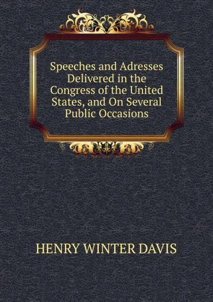 Обложка книги Speeches and Adresses Delivered in the Congress of the United States, and On Several Public Occasions, Henry Winter Davis