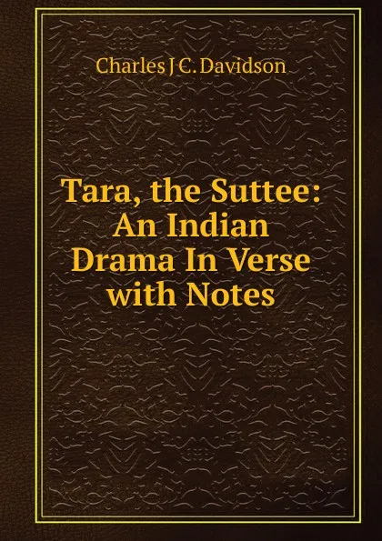 Обложка книги Tara, the Suttee: An Indian Drama In Verse with Notes, Charles J C. Davidson