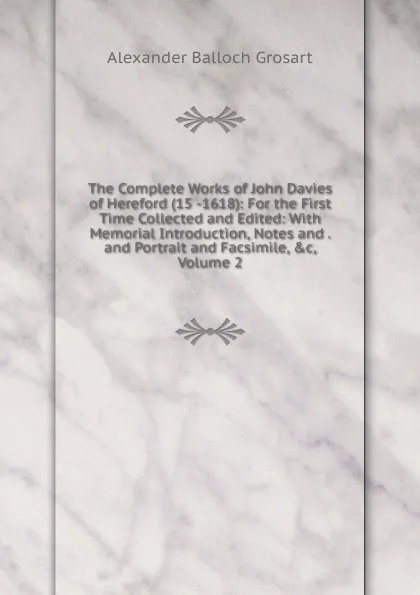 Обложка книги The Complete Works of John Davies of Hereford (15 -1618): For the First Time Collected and Edited: With Memorial Introduction, Notes and . and Portrait and Facsimile, .c, Volume 2, Alexander Balloch Grosart