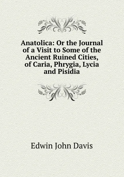 Обложка книги Anatolica: Or the Journal of a Visit to Some of the Ancient Ruined Cities, of Caria, Phrygia, Lycia and Pisidia, Edwin John Davis