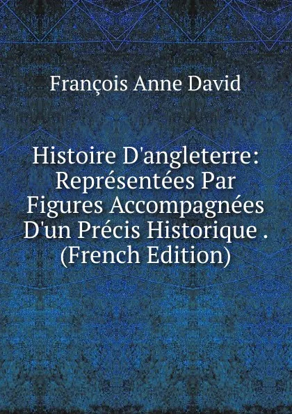 Обложка книги Histoire D.angleterre: Representees Par Figures Accompagnees D.un Precis Historique . (French Edition), François Anne David