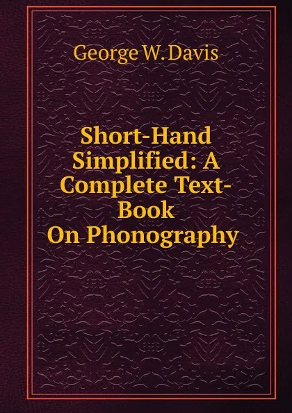 Обложка книги Short-Hand Simplified: A Complete Text-Book On Phonography ., George W. Davis