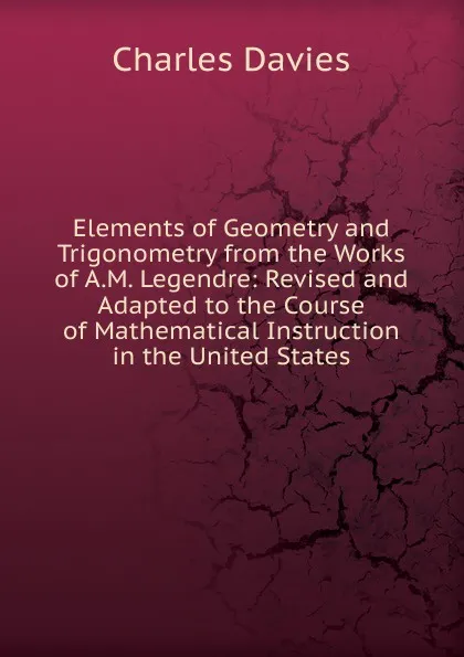 Обложка книги Elements of Geometry and Trigonometry from the Works of A.M. Legendre: Revised and Adapted to the Course of Mathematical Instruction in the United States, Davies Charles