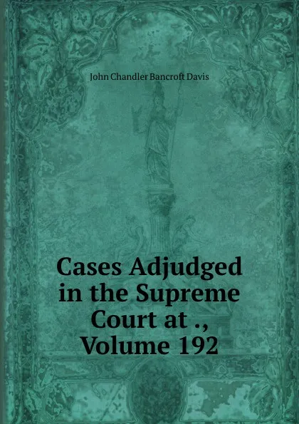 Обложка книги Cases Adjudged in the Supreme Court at ., Volume 192, John Chandler Bancroft Davis