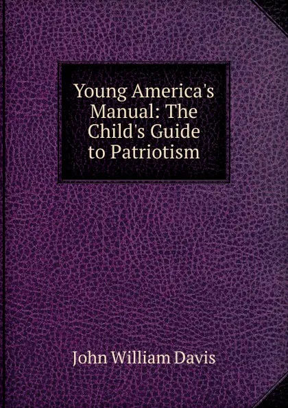 Обложка книги Young America.s Manual: The Child.s Guide to Patriotism, John William Davis