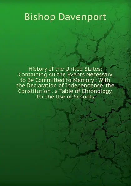 Обложка книги History of the United States: Containing All the Events Necessary to Be Committed to Memory : With the Declaration of Independence, the Constitution . a Table of Chronology, for the Use of Schools, Bishop Davenport