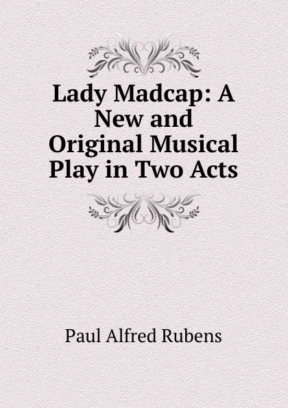 Обложка книги Lady Madcap: A New and Original Musical Play in Two Acts, Paul Alfred Rubens