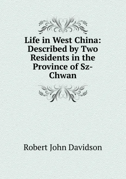 Обложка книги Life in West China: Described by Two Residents in the Province of Sz-Chwan, Robert John Davidson