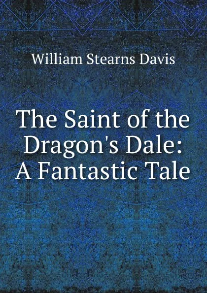 Обложка книги The Saint of the Dragon.s Dale: A Fantastic Tale, William Stearns Davis