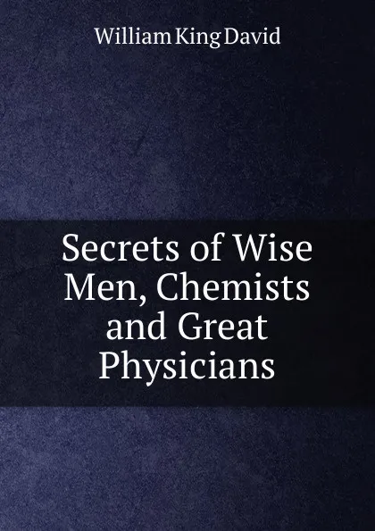 Обложка книги Secrets of Wise Men, Chemists and Great Physicians, William King David