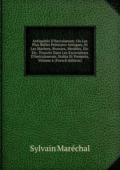 Обложка книги Antiquites D.herculanum: Ou Les Plus Belles Peintures Antiques, Et Les Marbres, Bronzes, Meubles, Etc. Etc. Trouves Dans Les Excavations D.herculaneum, Stabia Et Pompeia, Volume 6 (French Edition), Sylvain Maréchal