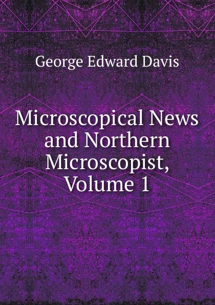 Обложка книги Microscopical News and Northern Microscopist, Volume 1, George Edward Davis