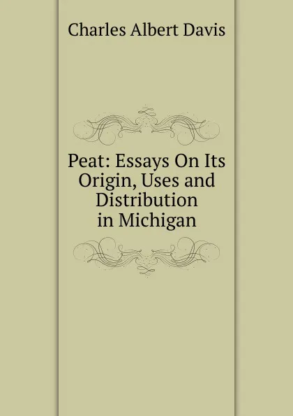 Обложка книги Peat: Essays On Its Origin, Uses and Distribution in Michigan, Charles Albert Davis